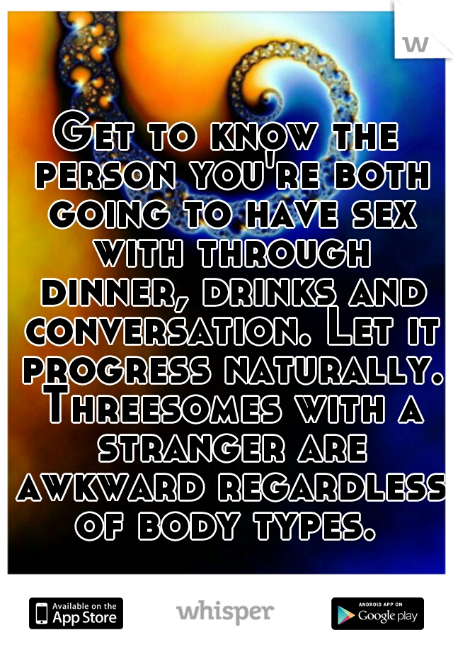 Get to know the person you're both going to have sex with through dinner, drinks and conversation. Let it progress naturally. Threesomes with a stranger are awkward regardless of body types. 