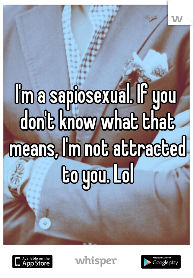 I'm a sapiosexual. If you don't know what that means, I'm not attracted to you. Lol