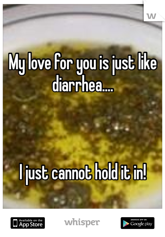 My love for you is just like diarrhea....



I just cannot hold it in!