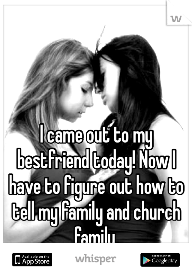 I came out to my bestfriend today! Now I have to figure out how to tell my family and church family.