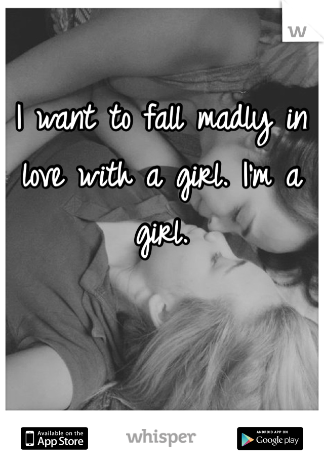 I want to fall madly in love with a girl. I'm a girl. 