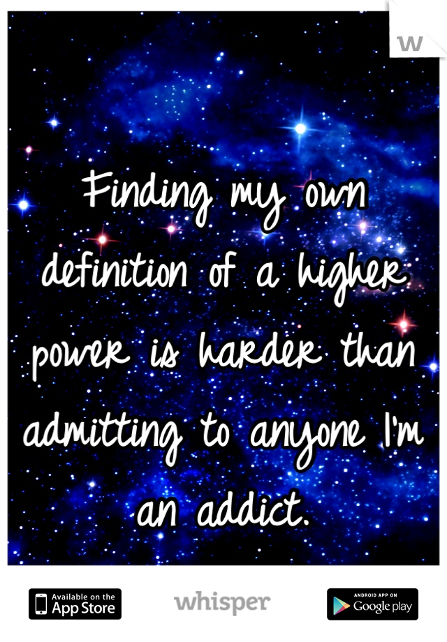 Finding my own definition of a higher power is harder than admitting to anyone I'm an addict. 
