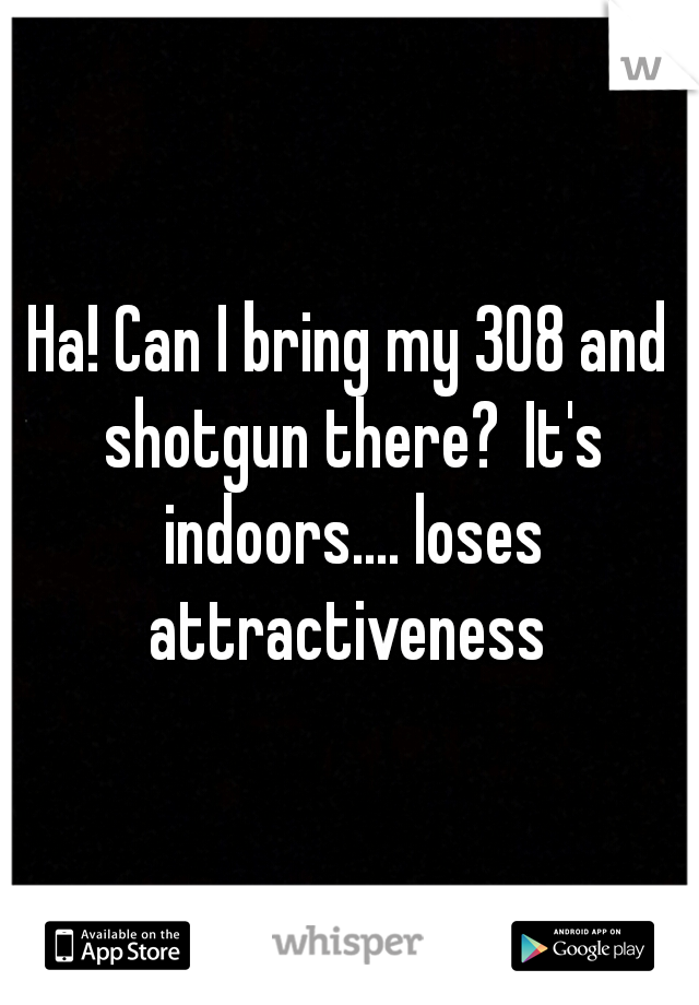 Ha! Can I bring my 308 and shotgun there?
It's indoors.... loses attractiveness 