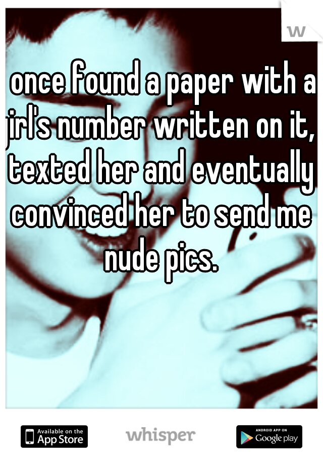 I once found a paper with a girl's number written on it, I texted her and eventually convinced her to send me nude pics.