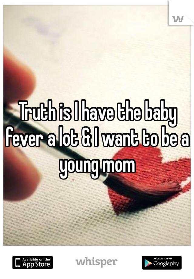 Truth is I have the baby fever a lot & I want to be a young mom 