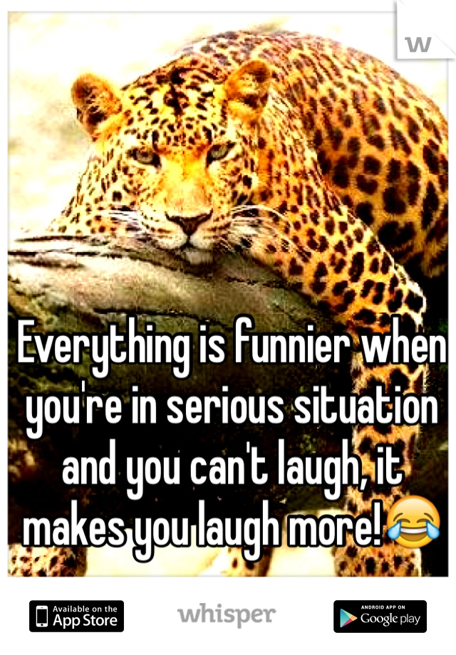 Everything is funnier when you're in serious situation and you can't laugh, it makes you laugh more!😂
