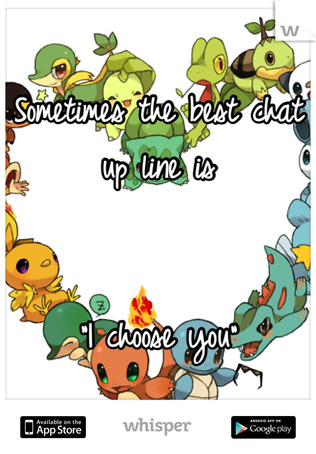 Sometimes the best chat up line is


"I choose you" 