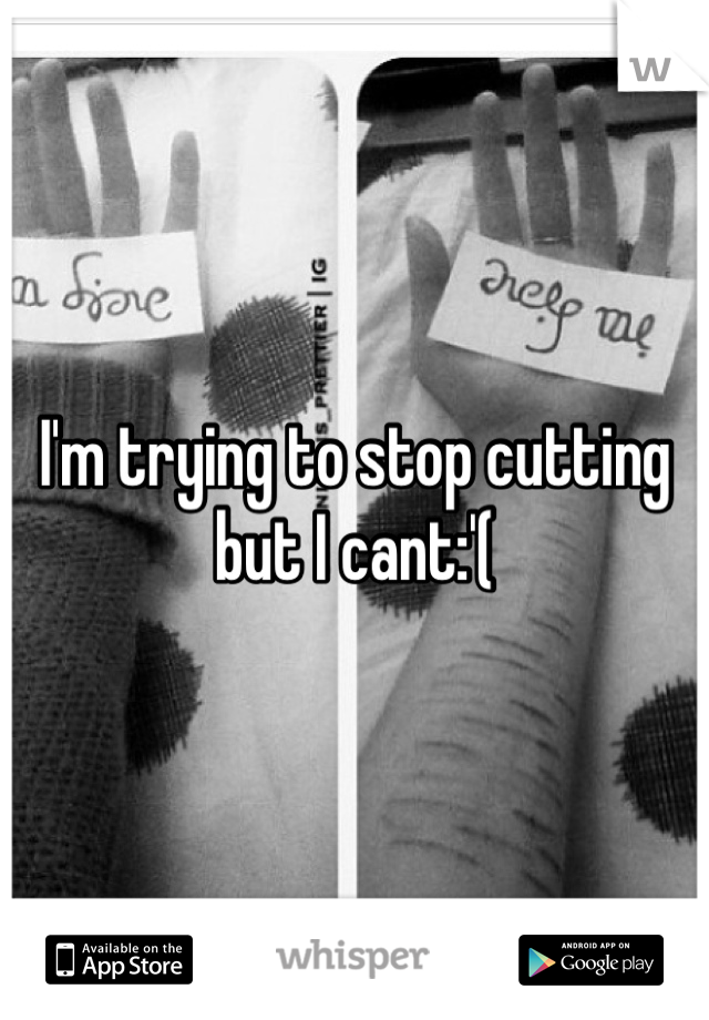 I'm trying to stop cutting but I cant:'(