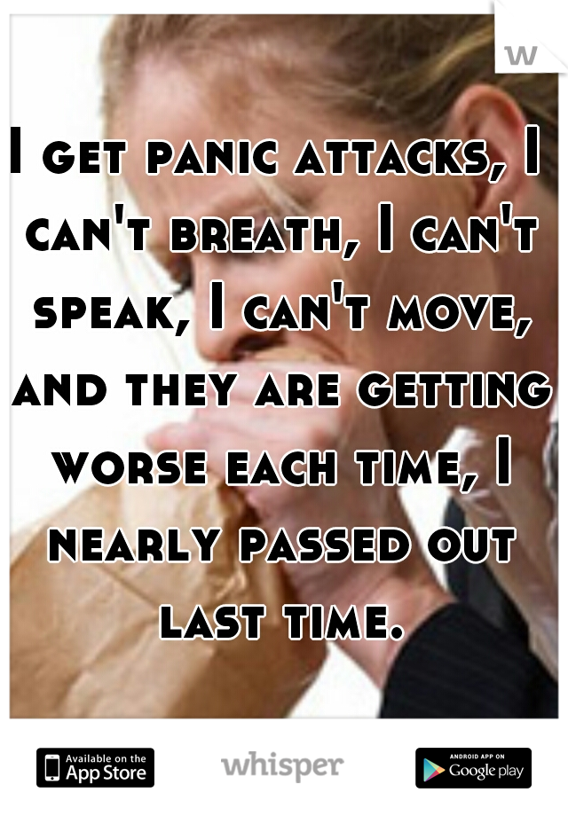 I get panic attacks, I can't breath, I can't speak, I can't move, and they are getting worse each time, I nearly passed out last time.