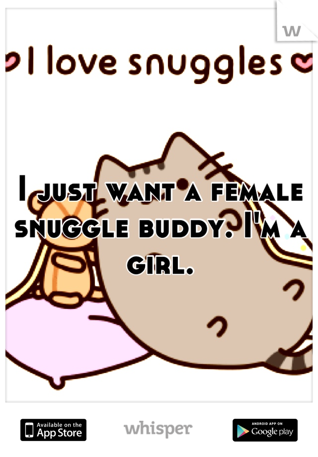I just want a female snuggle buddy. I'm a girl.
