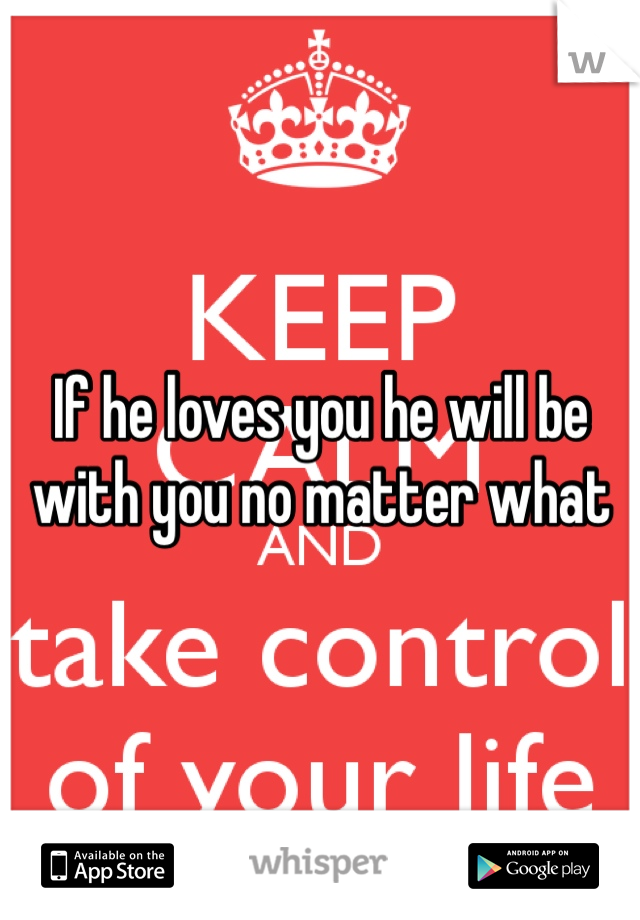 If he loves you he will be with you no matter what