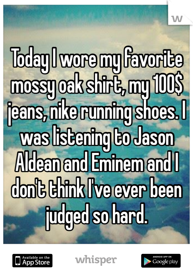 Today I wore my favorite mossy oak shirt, my 100$ jeans, nike running shoes. I was listening to Jason Aldean and Eminem and I don't think I've ever been judged so hard. 