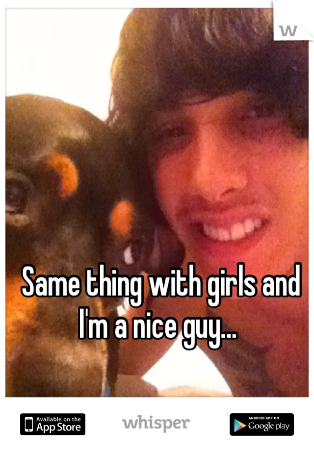 Same thing with girls and I'm a nice guy... 