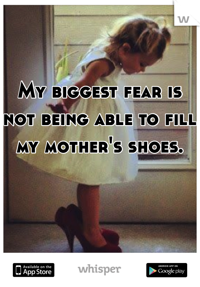 My biggest fear is not being able to fill my mother's shoes. 