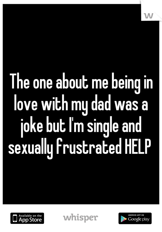 The one about me being in love with my dad was a joke but I'm single and sexually frustrated HELP 