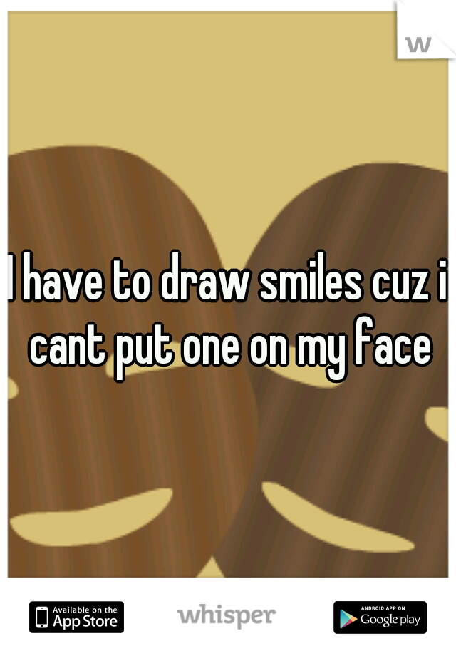 I have to draw smiles cuz i cant put one on my face