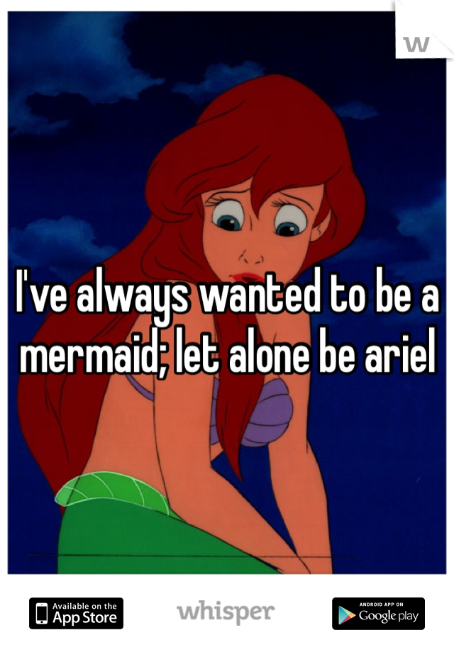 I've always wanted to be a mermaid; let alone be ariel 