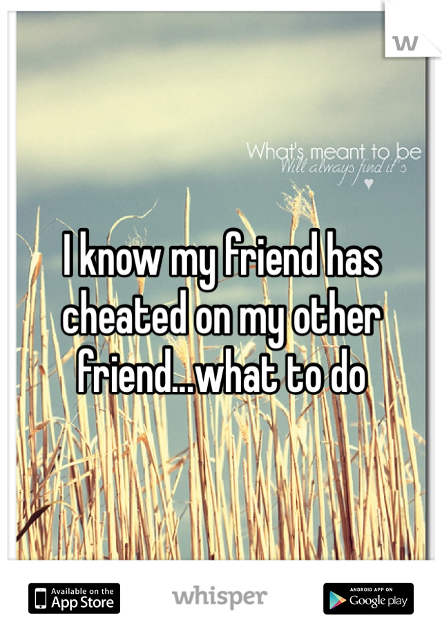 I know my friend has cheated on my other friend...what to do 
