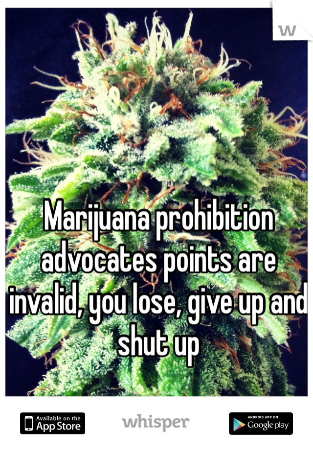 Marijuana prohibition advocates points are invalid, you lose, give up and shut up