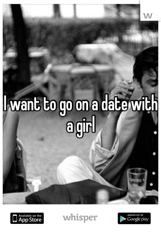 I want to go on a date with a girl