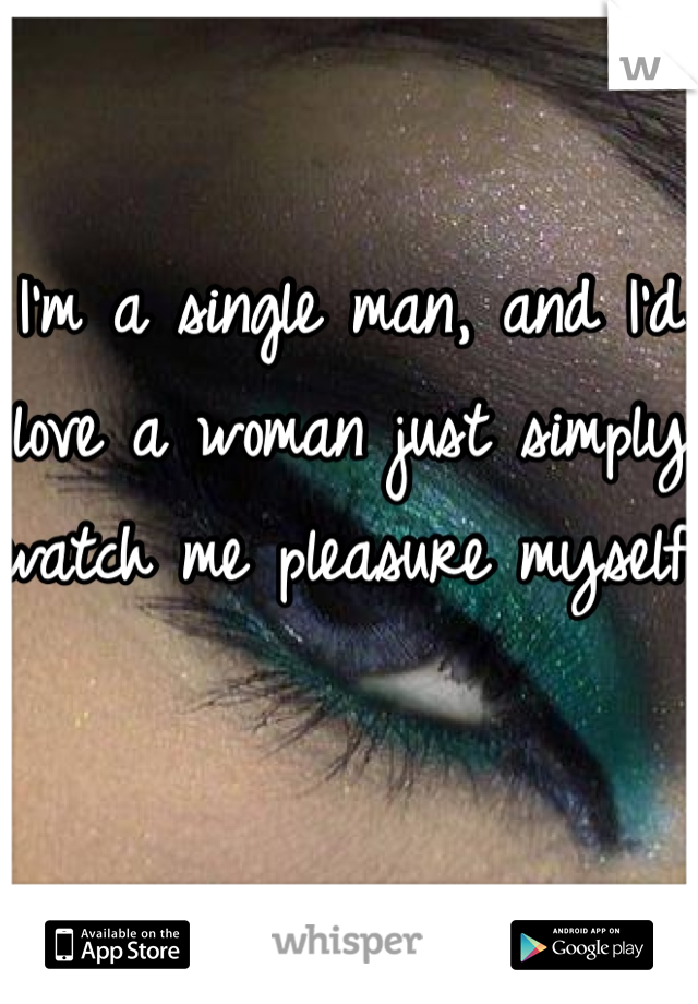 I'm a single man, and I'd love a woman just simply watch me pleasure myself.