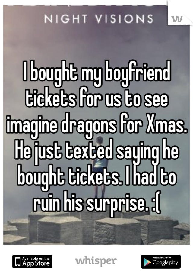 I bought my boyfriend tickets for us to see imagine dragons for Xmas. He just texted saying he bought tickets. I had to ruin his surprise. :(