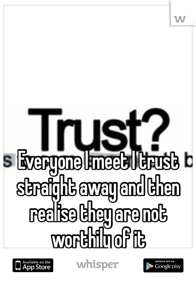 Everyone I meet I trust straight away and then realise they are not worthily of it 
