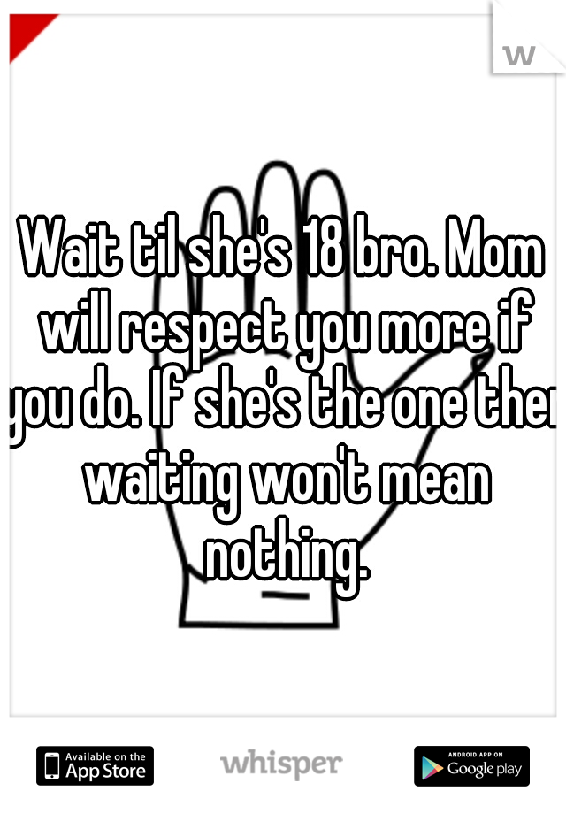 Wait til she's 18 bro. Mom will respect you more if you do. If she's the one then waiting won't mean nothing.