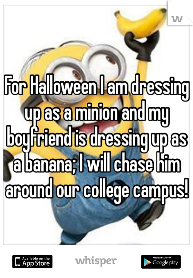 For Halloween I am dressing up as a minion and my boyfriend is dressing up as a banana; I will chase him around our college campus!