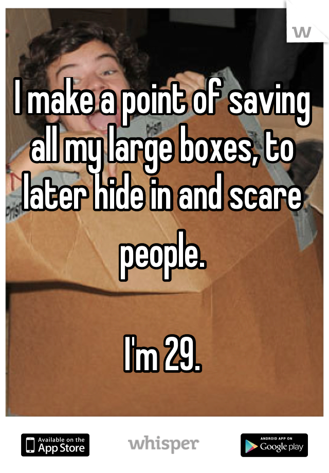 I make a point of saving all my large boxes, to later hide in and scare people.  I'm 29.
