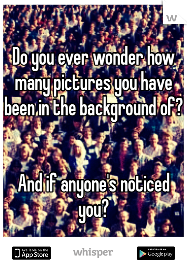 Do you ever wonder how many pictures you have been in the background of?


And if anyone's noticed you?