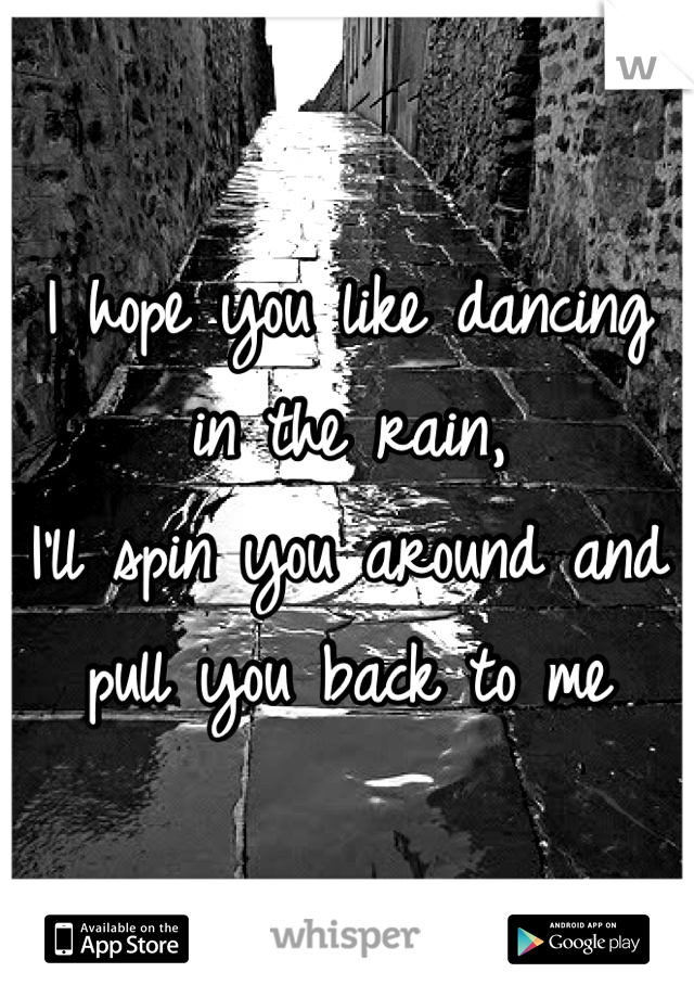 I hope you like dancing in the rain,
I'll spin you around and pull you back to me