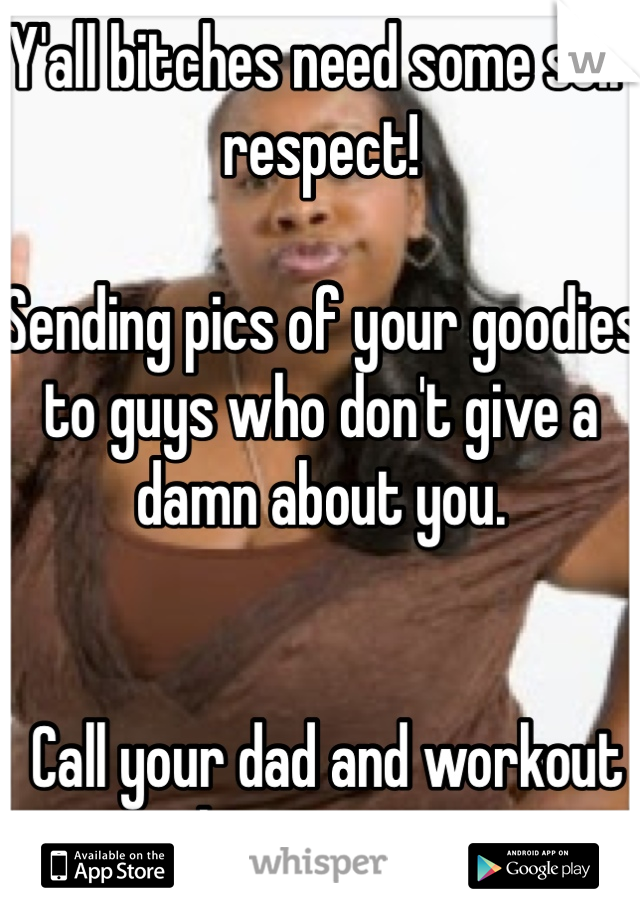 Y'all bitches need some self respect! 

Sending pics of your goodies to guys who don't give a damn about you.


 Call your dad and workout those issues. 