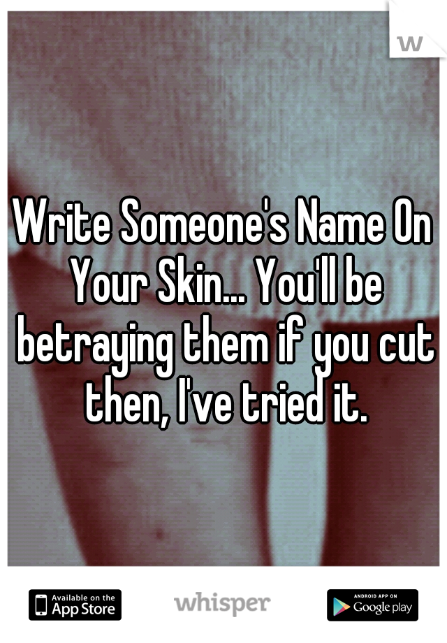 Write Someone's Name On Your Skin... You'll be betraying them if you cut then, I've tried it.