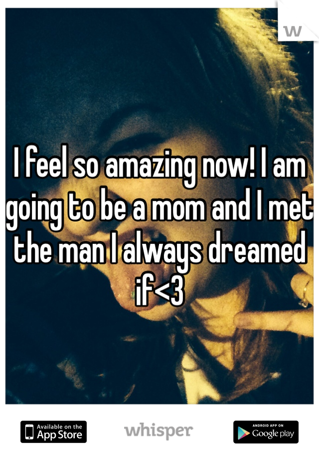 I feel so amazing now! I am going to be a mom and I met the man I always dreamed if<3
