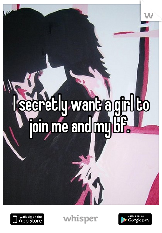I secretly want a girl to join me and my bf. 