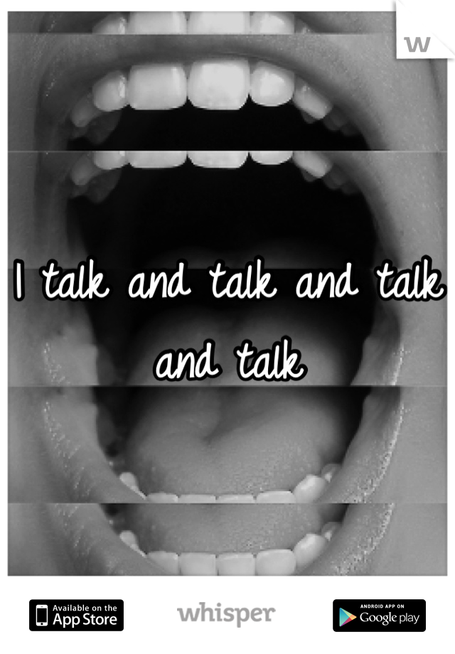 I talk and talk and talk and talk