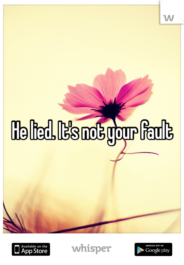 He lied. It's not your fault