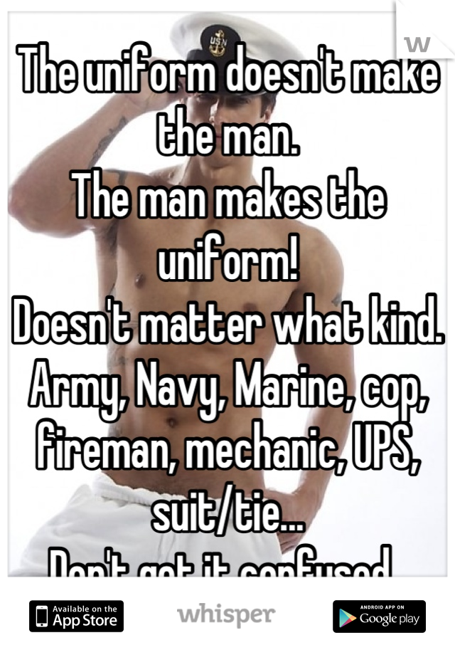 The uniform doesn't make the man. 
The man makes the uniform! 
Doesn't matter what kind. 
Army, Navy, Marine, cop, fireman, mechanic, UPS, suit/tie...
Don't get it confused. 