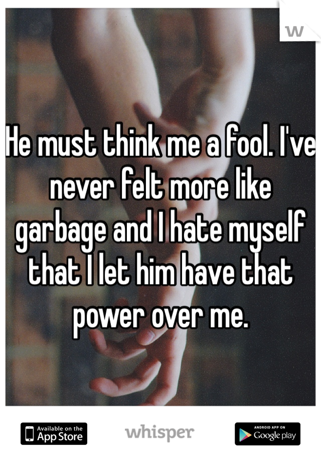 He must think me a fool. I've never felt more like garbage and I hate myself that I let him have that power over me. 
