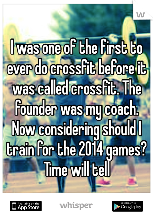 I was one of the first to ever do crossfit before it was called crossfit. The founder was my coach. Now considering should I train for the 2014 games? Time will tell  