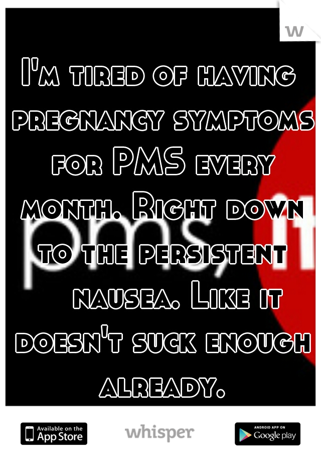 I'm tired of having pregnancy symptoms for PMS every month. Right down to the persistent 

nausea. Like it doesn't suck enough already.