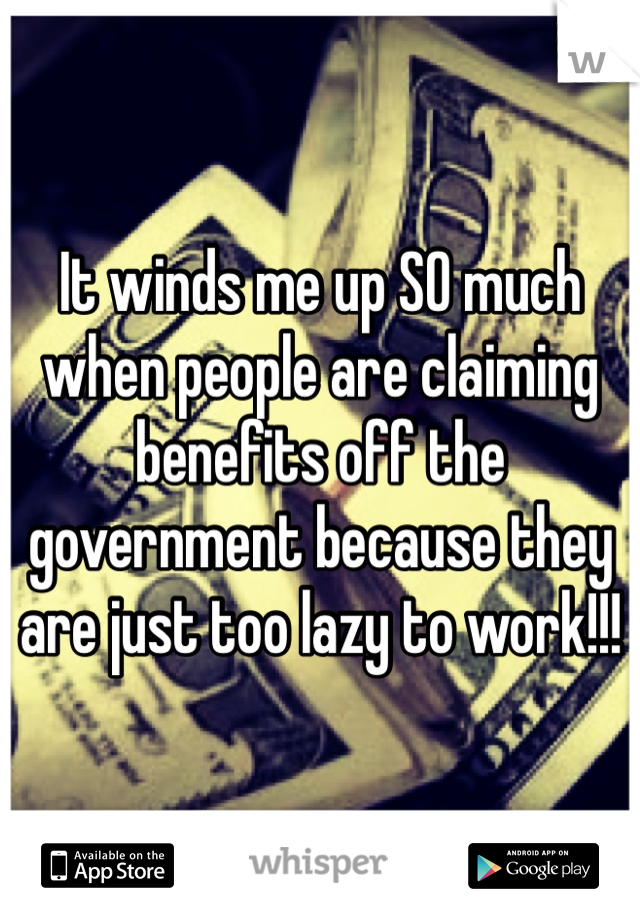 It winds me up SO much when people are claiming benefits off the government because they are just too lazy to work!!! 