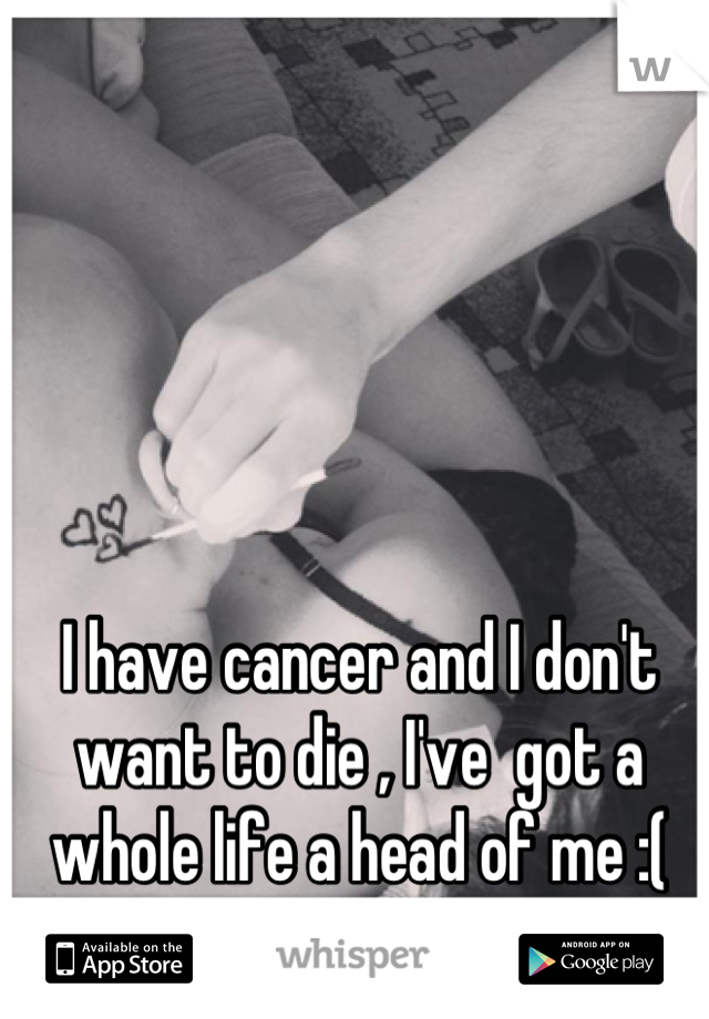 I have cancer and I don't want to die , I've  got a whole life a head of me :(