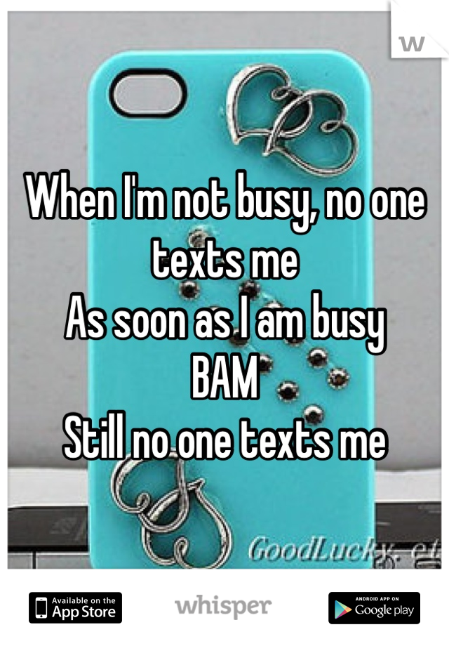 When I'm not busy, no one texts me
As soon as I am busy
BAM
Still no one texts me 