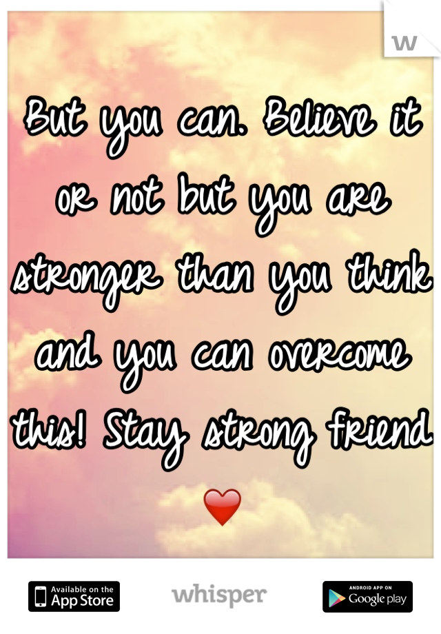 But you can. Believe it or not but you are stronger than you think and you can overcome this! Stay strong friend ❤️