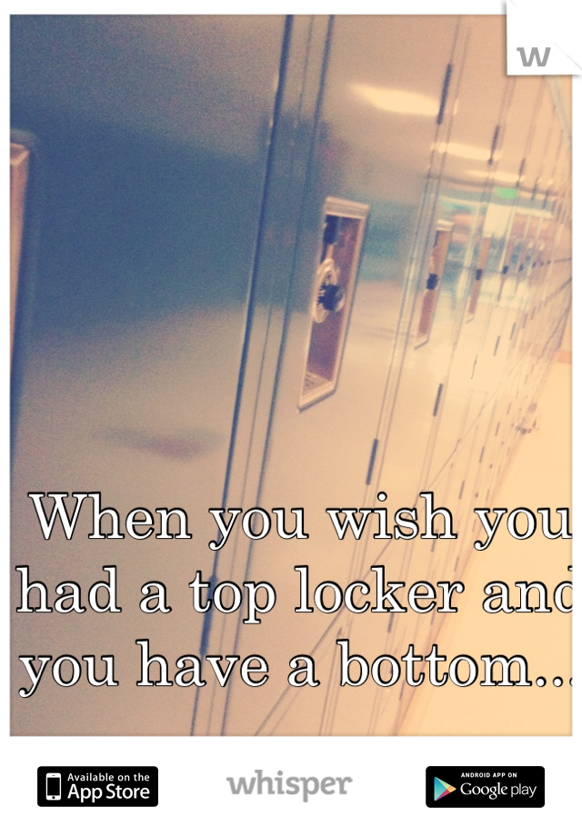 When you wish you had a top locker and you have a bottom...