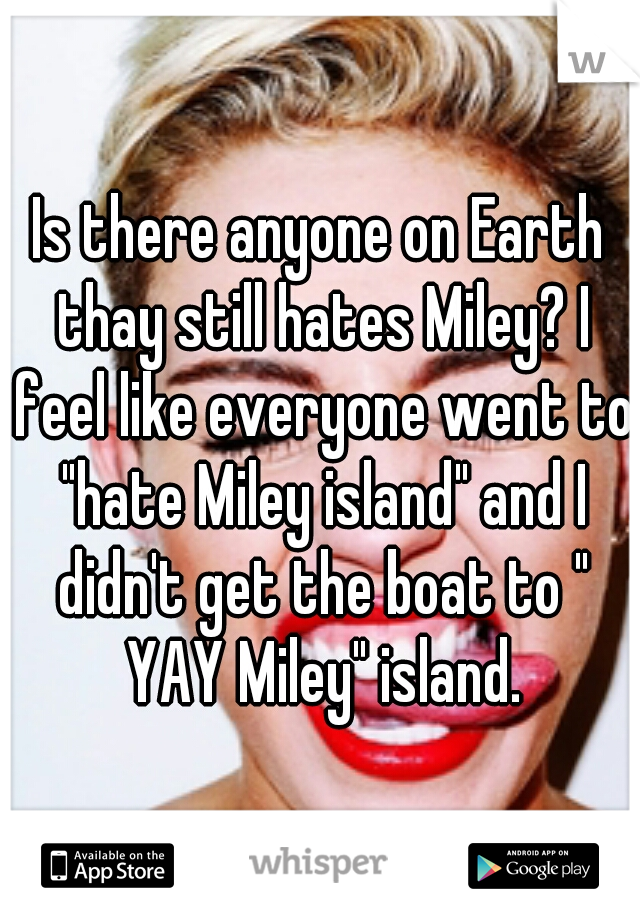 Is there anyone on Earth thay still hates Miley? I feel like everyone went to "hate Miley island" and I didn't get the boat to " YAY Miley" island.