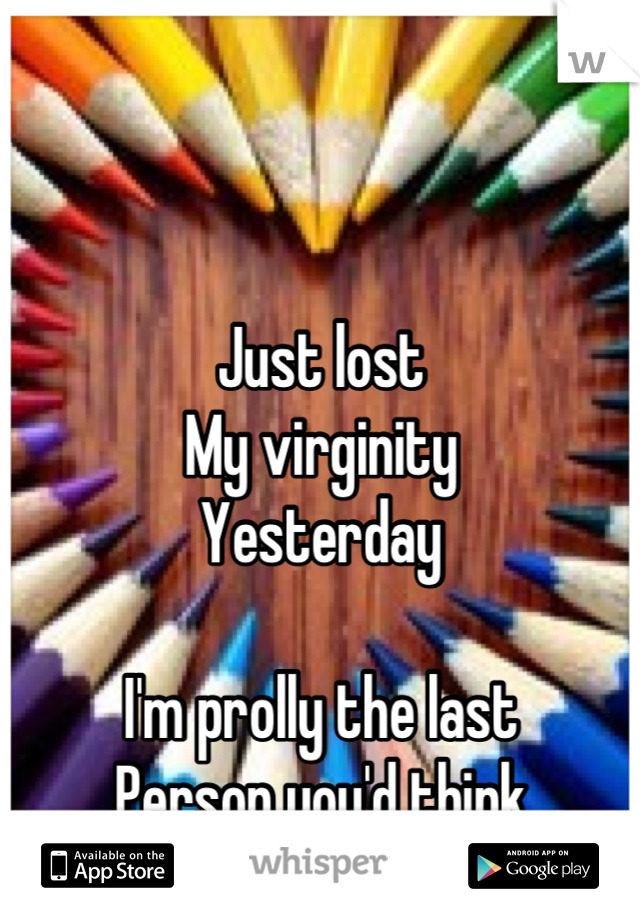 Just lost
My virginity
Yesterday

I'm prolly the last
Person you'd think
Would have done it :/