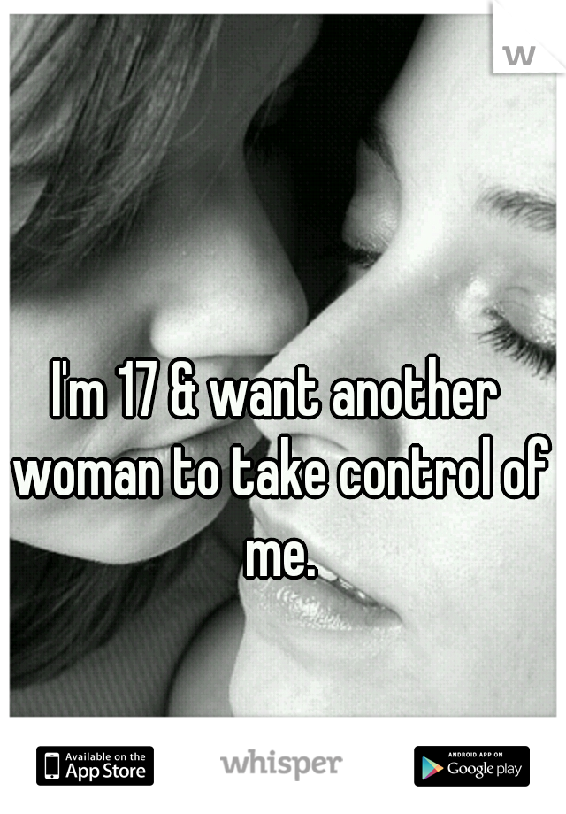 I'm 17 & want another woman to take control of me.